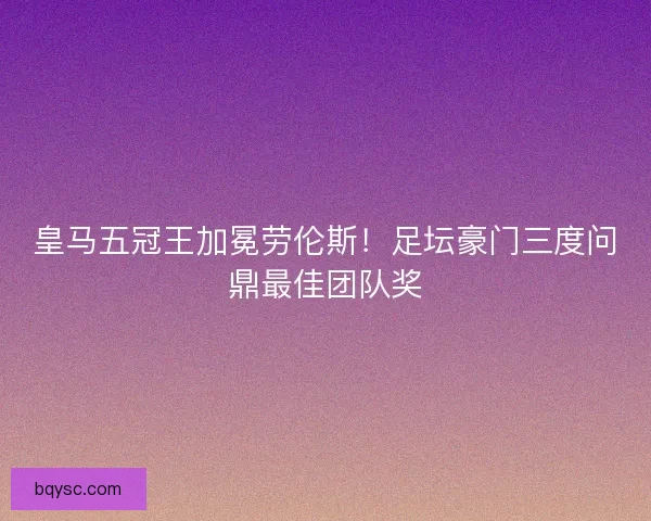 皇马五冠王加冕劳伦斯！足坛豪门三度问鼎最佳团队奖