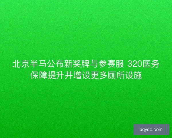 北京半马公布新奖牌与参赛服 320医务保障提升并增设更多厕所设施