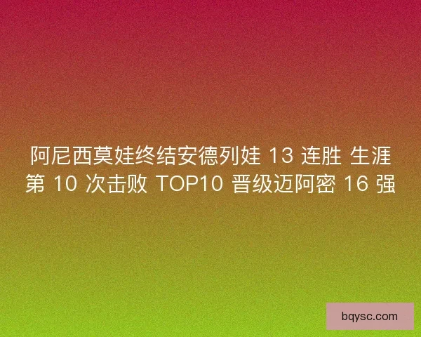 阿尼西莫娃终结安德列娃 13 连胜 生涯第 10 次击败 TOP10 晋级迈阿密 16 强