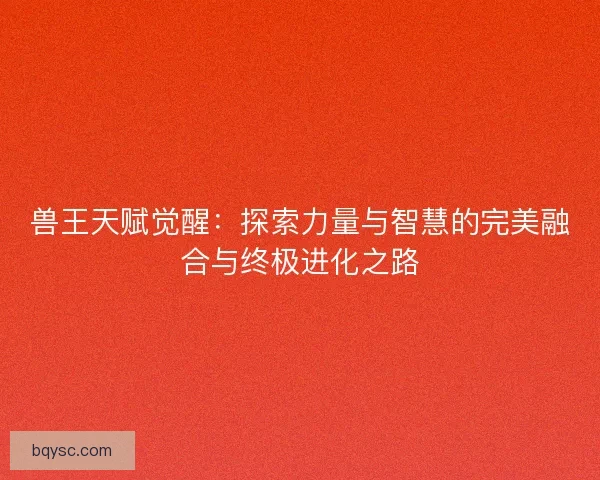 兽王天赋觉醒：探索力量与智慧的完美融合与终极进化之路