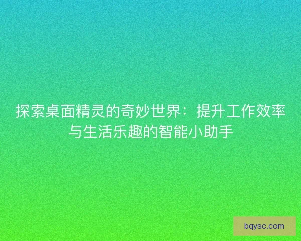 探索桌面精灵的奇妙世界：提升工作效率与生活乐趣的智能小助手