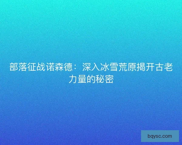 部落征战诺森德：深入冰雪荒原揭开古老力量的秘密
