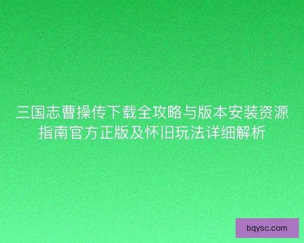 三国志曹操传下载全攻略与版本安装资源指南官方正版及怀旧玩法详细解析