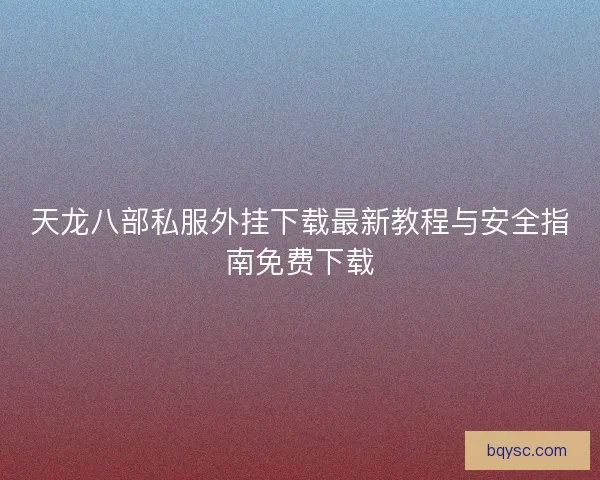 天龙八部私服外挂下载最新教程与安全指南免费下载