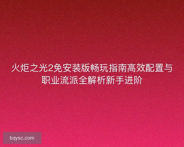 火炬之光2免安装版畅玩指南高效配置与职业流派全解析新手进阶