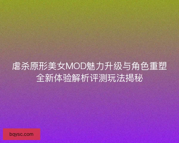 虐杀原形美女MOD魅力升级与角色重塑全新体验解析评测玩法揭秘