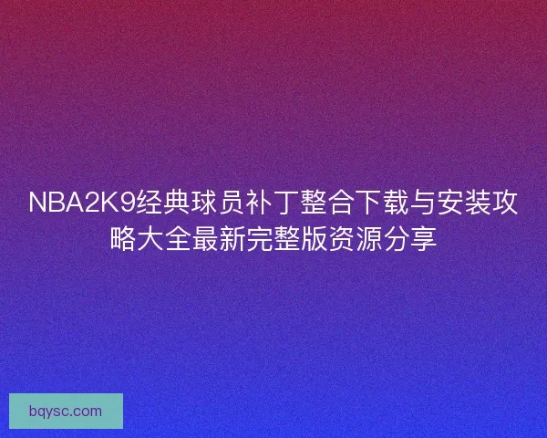 NBA2K9经典球员补丁整合下载与安装攻略大全最新完整版资源分享