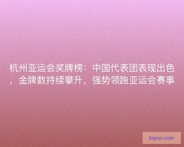 杭州亚运会奖牌榜：中国代表团表现出色，金牌数持续攀升，强势领跑亚运会赛事