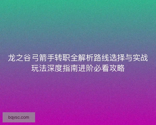 龙之谷弓箭手转职全解析路线选择与实战玩法深度指南进阶必看攻略