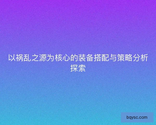 以祸乱之源为核心的装备搭配与策略分析探索