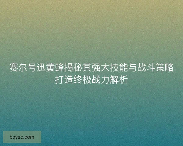 赛尔号迅黄蜂揭秘其强大技能与战斗策略打造终极战力解析