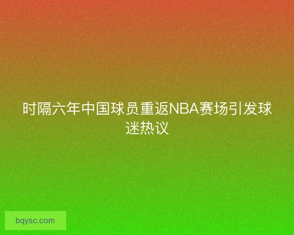 时隔六年中国球员重返NBA赛场引发球迷热议