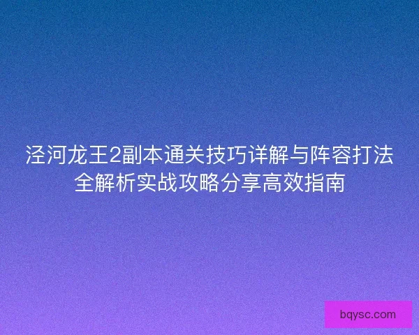 泾河龙王2副本通关技巧详解与阵容打法全解析实战攻略分享高效指南