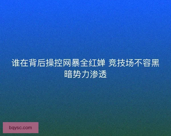 谁在背后操控网暴全红婵 竞技场不容黑暗势力渗透