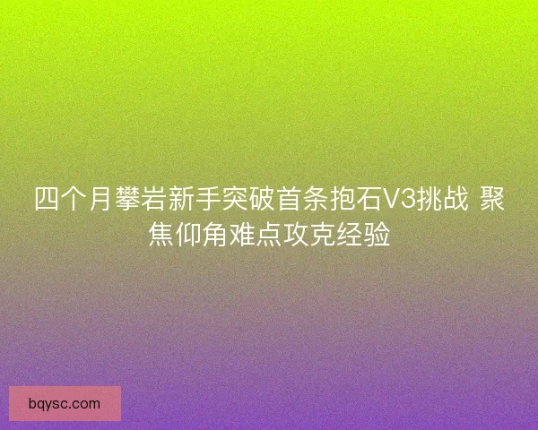 四个月攀岩新手突破首条抱石V3挑战 聚焦仰角难点攻克经验
