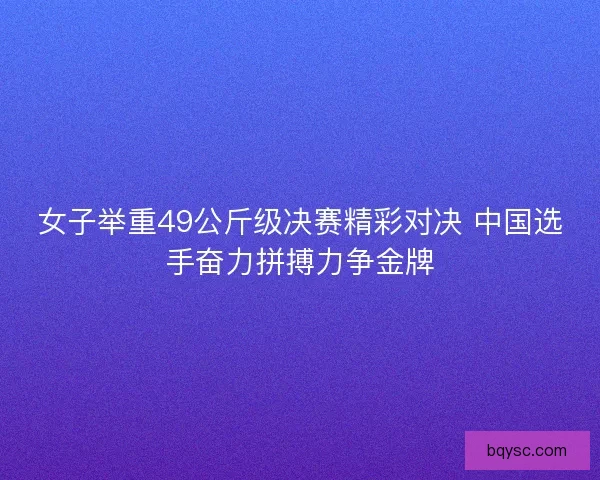 女子举重49公斤级决赛精彩对决 中国选手奋力拼搏力争金牌