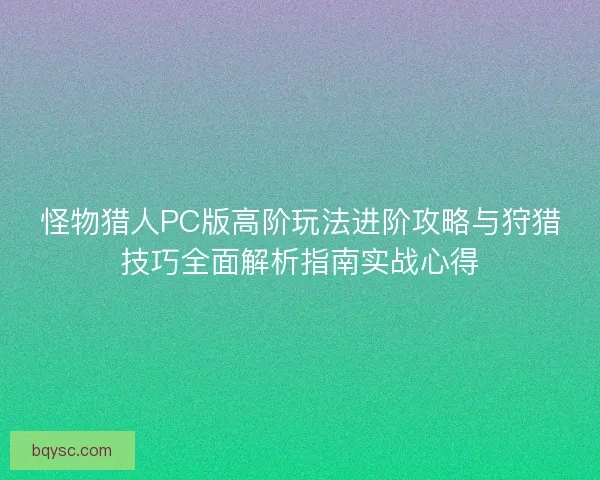 怪物猎人PC版高阶玩法进阶攻略与狩猎技巧全面解析指南实战心得