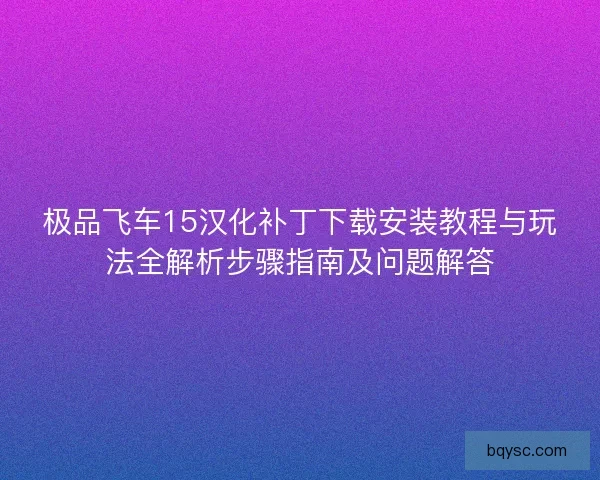 极品飞车15汉化补丁下载安装教程与玩法全解析步骤指南及问题解答
