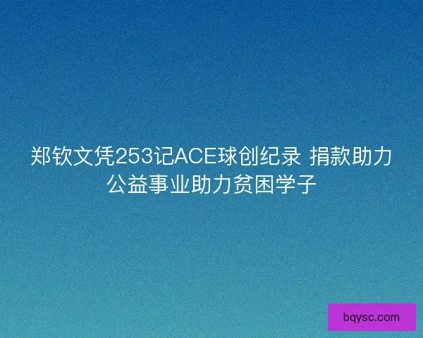 郑钦文凭253记ACE球创纪录 捐款助力公益事业助力贫困学子