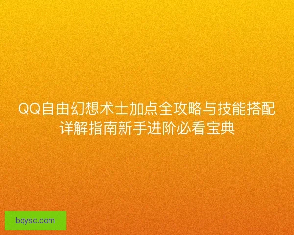 QQ自由幻想术士加点全攻略与技能搭配详解指南新手进阶必看宝典