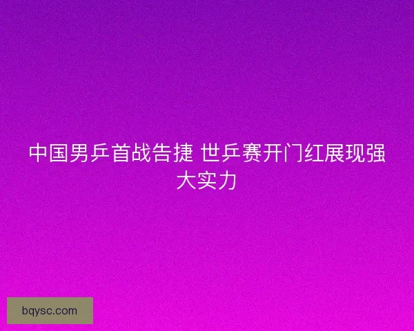 中国男乒首战告捷 世乒赛开门红展现强大实力