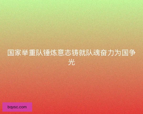 国家举重队锤炼意志铸就队魂奋力为国争光