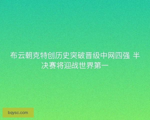 布云朝克特创历史突破晋级中网四强 半决赛将迎战世界第一