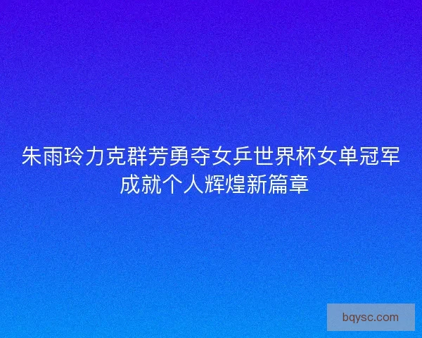 朱雨玲力克群芳勇夺女乒世界杯女单冠军 成就个人辉煌新篇章