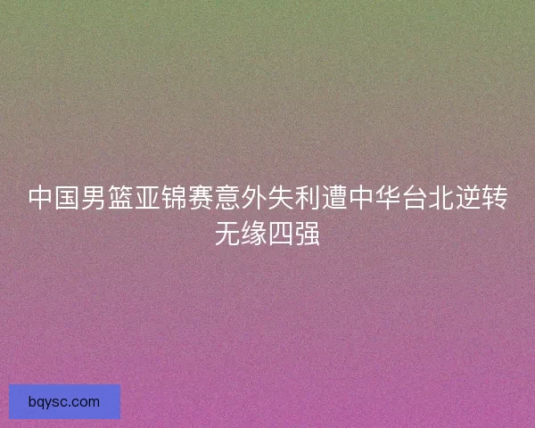 中国男篮亚锦赛意外失利遭中华台北逆转无缘四强