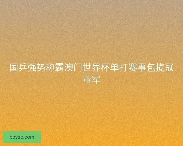 国乒强势称霸澳门世界杯单打赛事包揽冠亚军