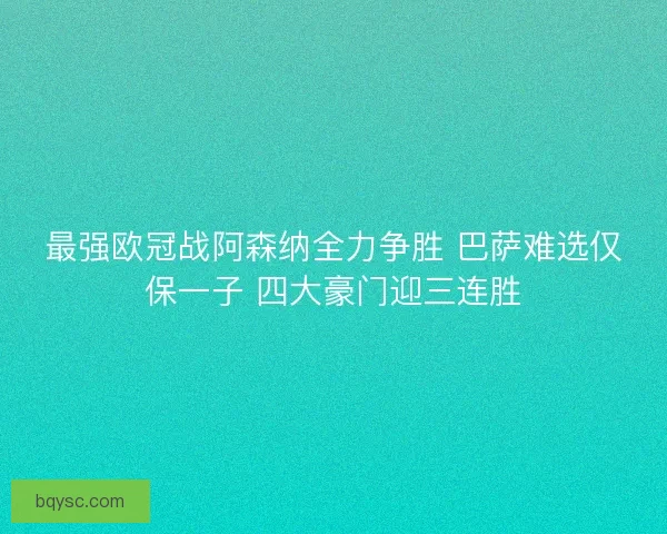 最强欧冠战阿森纳全力争胜 巴萨难选仅保一子 四大豪门迎三连胜