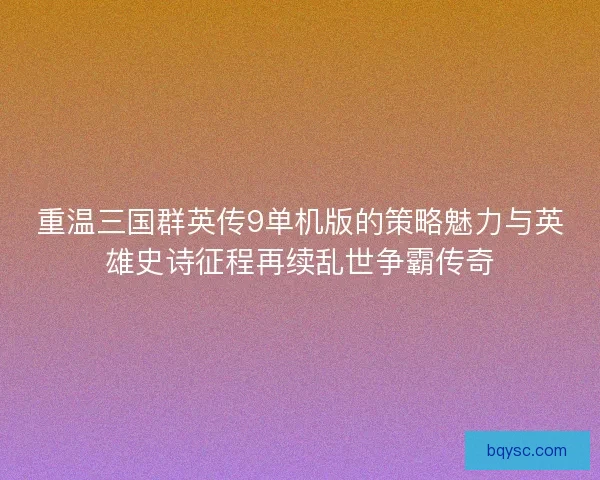 重温三国群英传9单机版的策略魅力与英雄史诗征程再续乱世争霸传奇