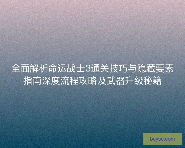全面解析命运战士3通关技巧与隐藏要素指南深度流程攻略及武器升级秘籍