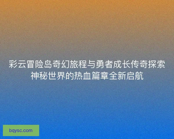 彩云冒险岛奇幻旅程与勇者成长传奇探索神秘世界的热血篇章全新启航