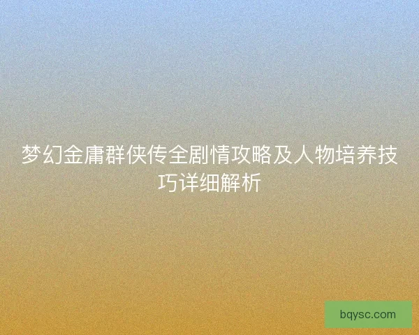 梦幻金庸群侠传全剧情攻略及人物培养技巧详细解析